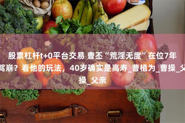 股票杠杆t+0平台交易 曹丕“荒淫无度”在位7年就驾崩？看他的玩法，40岁确实是高寿_曹植为_曹操_父亲