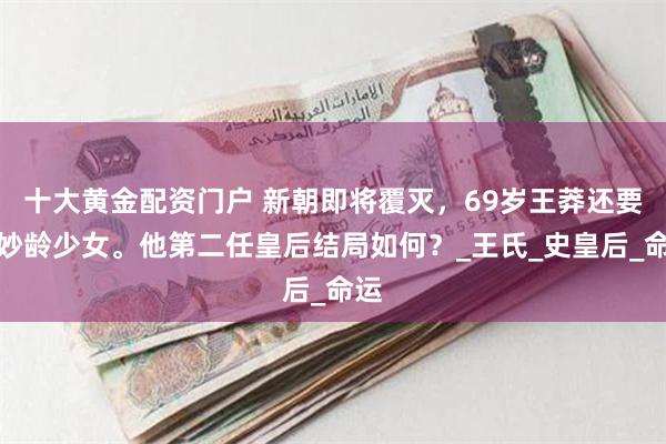 十大黄金配资门户 新朝即将覆灭，69岁王莽还要娶妙龄少女。他第二任皇后结局如何？_王氏_史皇后_命运