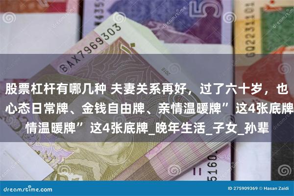 股票杠杆有哪几种 夫妻关系再好，过了六十岁，也要守住“健康长久牌、心态日常牌、金钱自由牌、亲情温暖牌” 这4张底牌_晚年生活_子女_孙辈