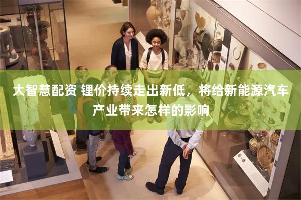 大智慧配资 锂价持续走出新低，将给新能源汽车产业带来怎样的影响