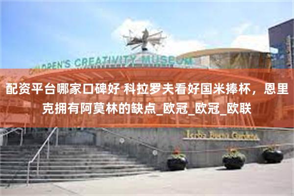 配资平台哪家口碑好 科拉罗夫看好国米捧杯，恩里克拥有阿莫林的缺点_欧冠_欧冠_欧联