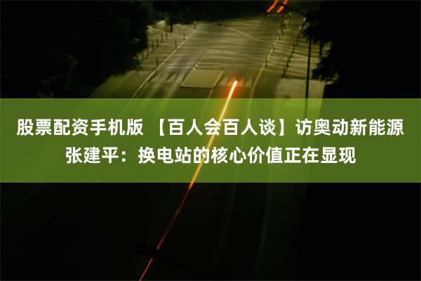 股票配资手机版 【百人会百人谈】访奥动新能源张建平：换电站的核心价值正在显现