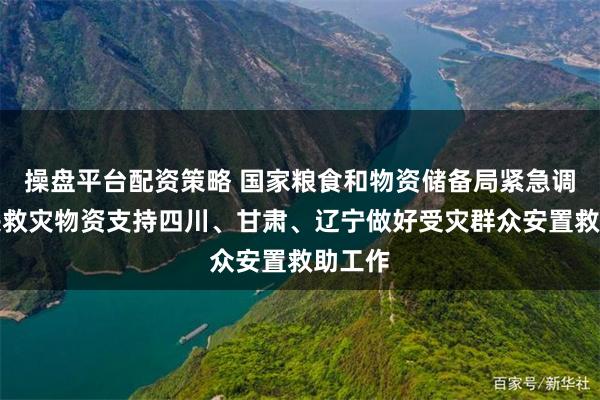 操盘平台配资策略 国家粮食和物资储备局紧急调运中央救灾物资支持四川、甘肃、辽宁做好受灾群众安置救助工作