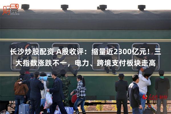 长沙炒股配资 A股收评：缩量近2300亿元！三大指数涨跌不一，电力、跨境支付板块走高