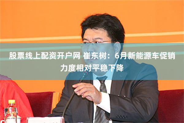 股票线上配资开户网 崔东树：6月新能源车促销力度相对平稳下降