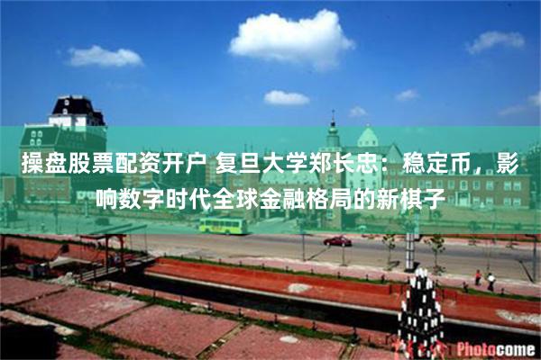 操盘股票配资开户 复旦大学郑长忠：稳定币，影响数字时代全球金融格局的新棋子