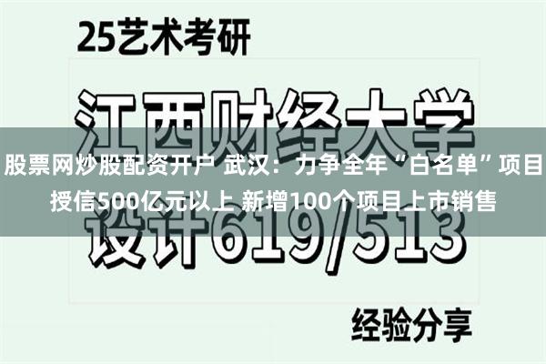 股票网炒股配资开户 武汉：力争全年“白名单”项目授信500亿元以上 新增100个项目上市销售