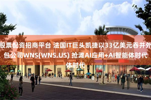 股票配资招商平台 法国IT巨头凯捷以33亿美元吞并外包公司WNS(WNS.US) 抢滩AI应用+AI智能体时代