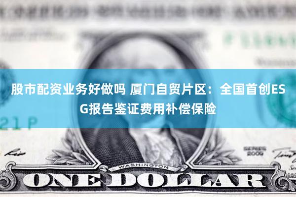 股市配资业务好做吗 厦门自贸片区：全国首创ESG报告鉴证费用补偿保险