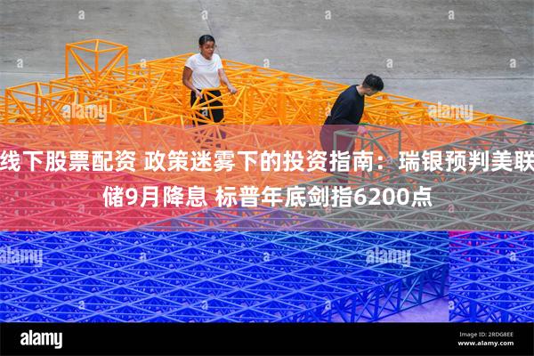 线下股票配资 政策迷雾下的投资指南：瑞银预判美联储9月降息 标普年底剑指6200点