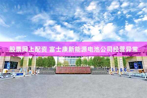 股票网上配资 富士康新能源电池公司经营异常