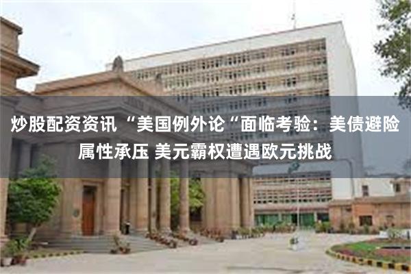 炒股配资资讯 “美国例外论“面临考验：美债避险属性承压 美元霸权遭遇欧元挑战