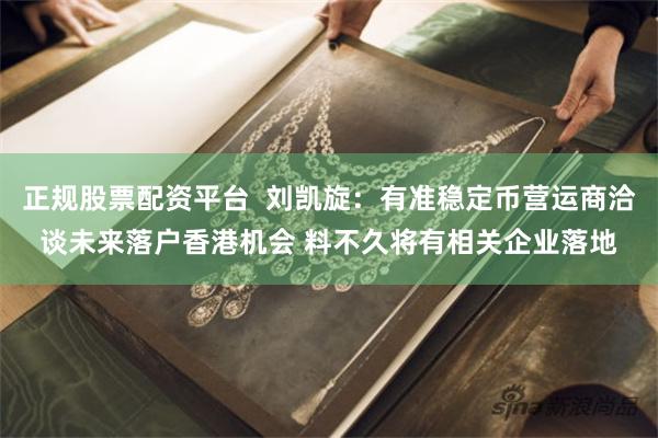 正规股票配资平台  刘凯旋：有准稳定币营运商洽谈未来落户香港机会 料不久将有相关企业落地