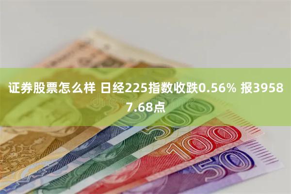证券股票怎么样 日经225指数收跌0.56% 报39587.68点