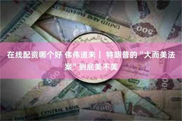 在线配资哪个好 伟伟道来｜ 特朗普的“大而美法案”到底美不美