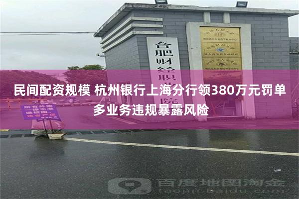 民间配资规模 杭州银行上海分行领380万元罚单 多业务违规暴露风险