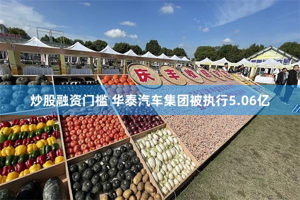 炒股融资门槛 华泰汽车集团被执行5.06亿