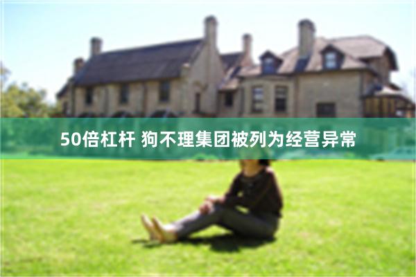 50倍杠杆 狗不理集团被列为经营异常