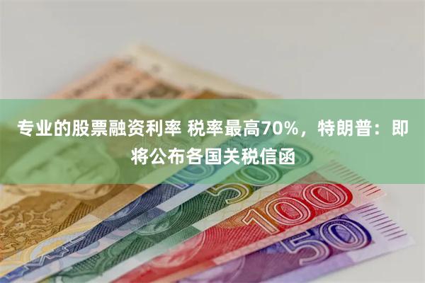 专业的股票融资利率 税率最高70%，特朗普：即将公布各国关税信函