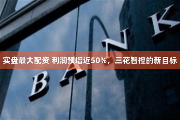 实盘最大配资 利润预增近50%，三花智控的新目标