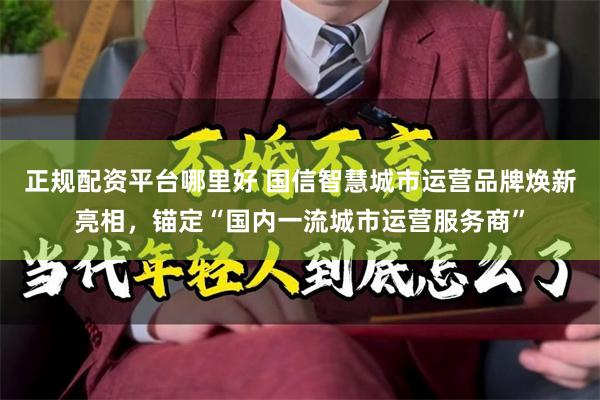 正规配资平台哪里好 国信智慧城市运营品牌焕新亮相，锚定“国内一流城市运营服务商”