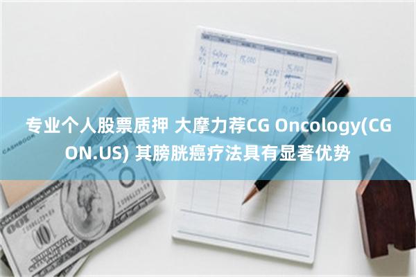专业个人股票质押 大摩力荐CG Oncology(CGON.US) 其膀胱癌疗法具有显著优势