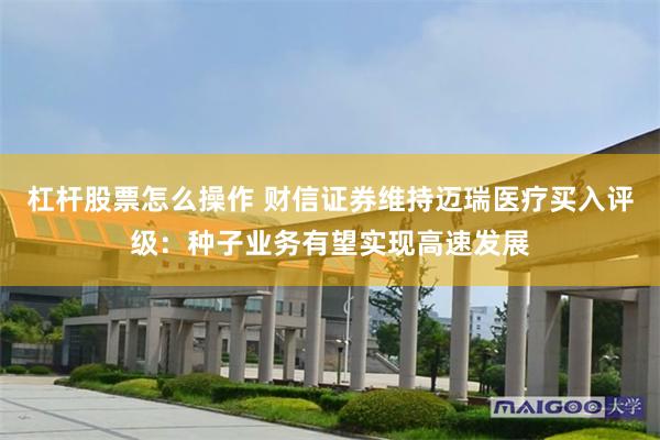 杠杆股票怎么操作 财信证券维持迈瑞医疗买入评级：种子业务有望实现高速发展