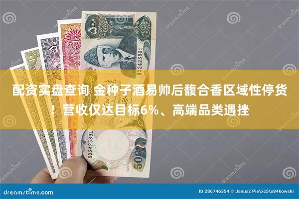 配资实盘查询 金种子酒易帅后馥合香区域性停货！营收仅达目标6%、高端品类遇挫