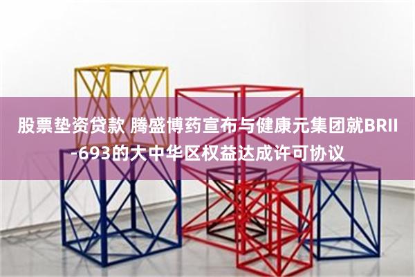 股票垫资贷款 腾盛博药宣布与健康元集团就BRII-693的大中华区权益达成许可协议