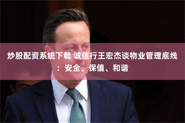 炒股配资系统下载 诚信行王宏杰谈物业管理底线：安全、保值、和谐