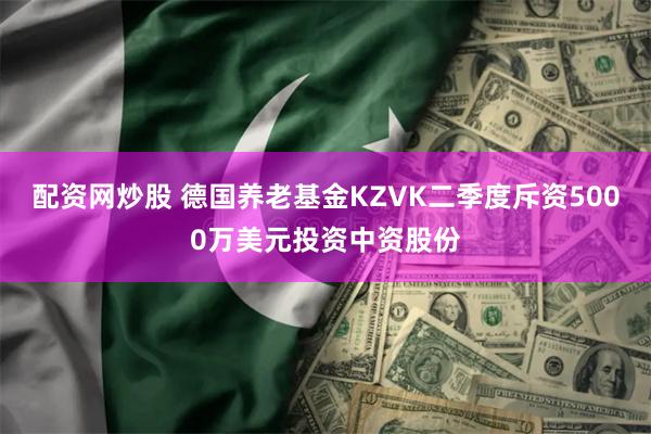 配资网炒股 德国养老基金KZVK二季度斥资5000万美元投资中资股份