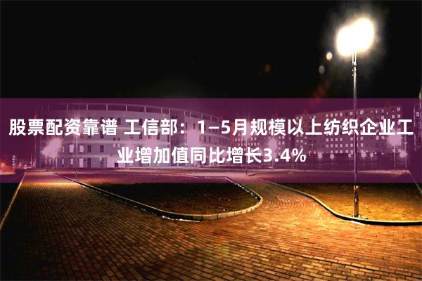 股票配资靠谱 工信部：1—5月规模以上纺织企业工业增加值同比增长3.4%