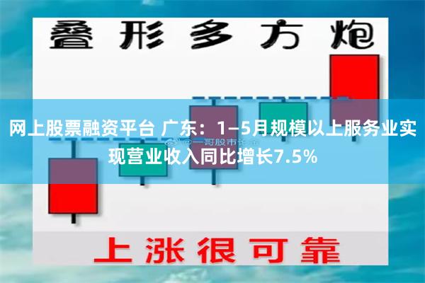 网上股票融资平台 广东：1—5月规模以上服务业实现营业收入同比增长7.5%