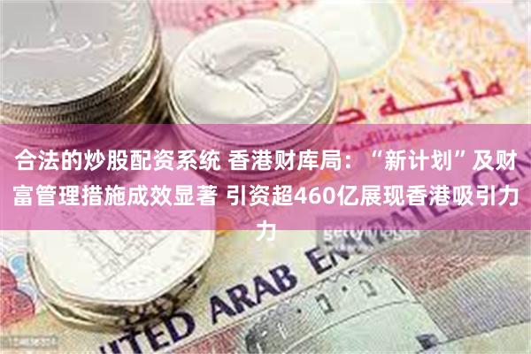 合法的炒股配资系统 香港财库局：“新计划”及财富管理措施成效显著 引资超460亿展现香港吸引力