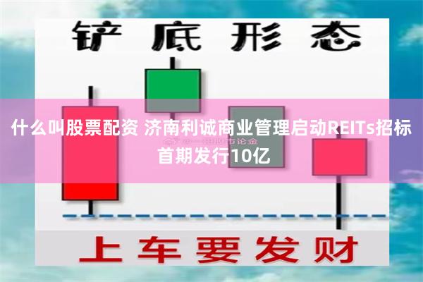 什么叫股票配资 济南利诚商业管理启动REITs招标 首期发行10亿
