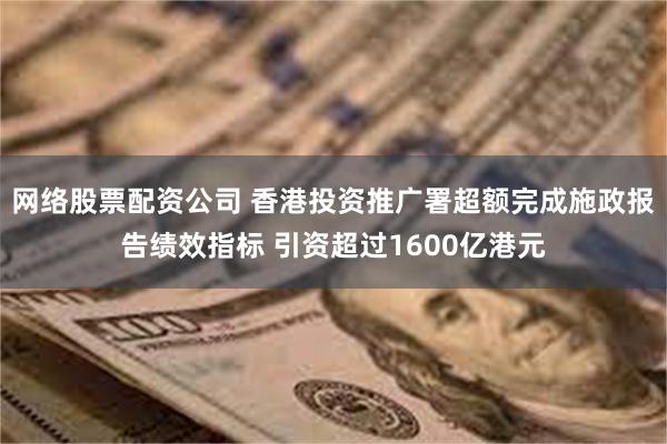网络股票配资公司 香港投资推广署超额完成施政报告绩效指标 引资超过1600亿港元