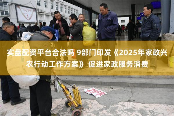 实盘配资平台合法吗 9部门印发《2025年家政兴农行动工作方案》 促进家政服务消费