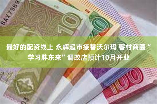 最好的配资线上 永辉超市接替沃尔玛 客村商圈“学习胖东来”调改店预计10月开业