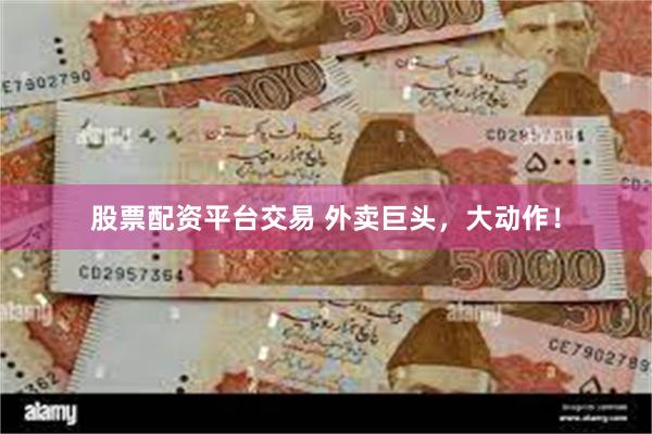 股票配资平台交易 外卖巨头，大动作！