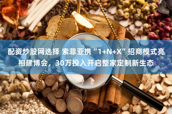配资炒股网选择 索菲亚携“1+N+X”招商模式亮相建博会，30万投入开启整家定制新生态