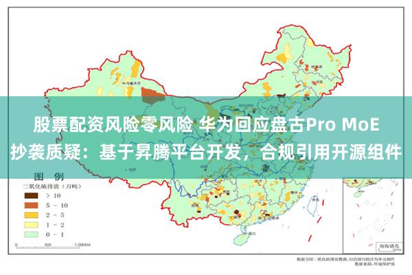 股票配资风险零风险 华为回应盘古Pro MoE抄袭质疑：基于昇腾平台开发，合规引用开源组件