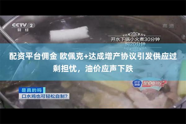 配资平台佣金 欧佩克+达成增产协议引发供应过剩担忧，油价应声下跌