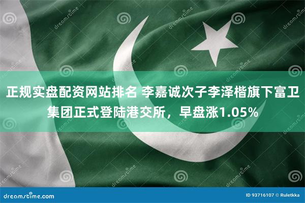 正规实盘配资网站排名 李嘉诚次子李泽楷旗下富卫集团正式登陆港交所，早盘涨1.05%