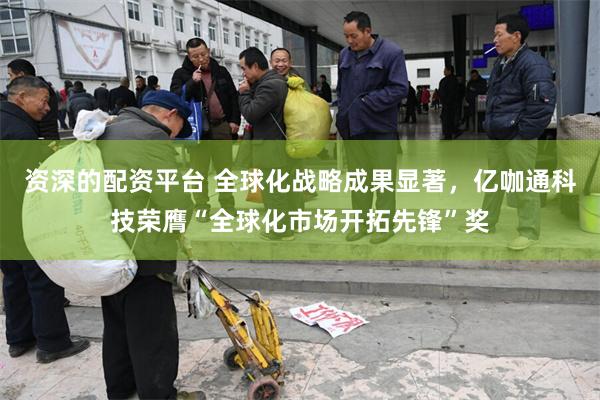 资深的配资平台 全球化战略成果显著，亿咖通科技荣膺“全球化市场开拓先锋”奖