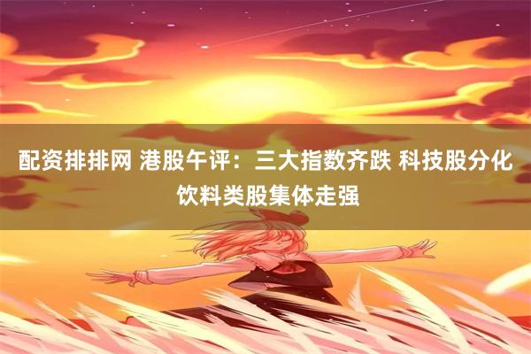 配资排排网 港股午评：三大指数齐跌 科技股分化 饮料类股集体走强