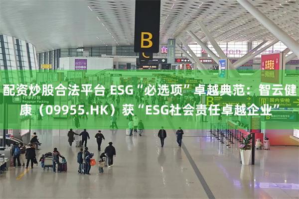 配资炒股合法平台 ESG“必选项”卓越典范：智云健康（09955.HK）获“ESG社会责任卓越企业”