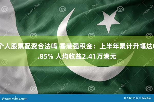 个人股票配资合法吗 香港强积金：上半年累计升幅达8.85% 人均收益2.41万港元