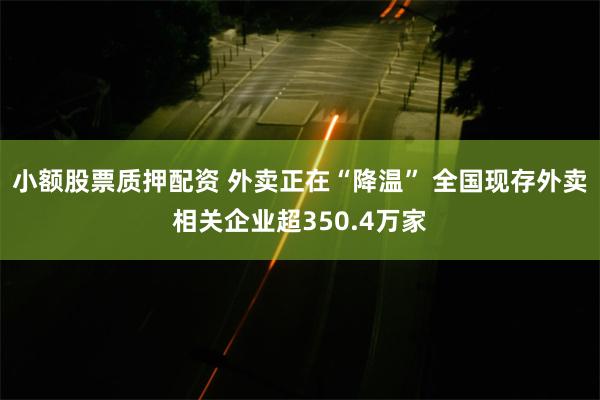 小额股票质押配资 外卖正在“降温” 全国现存外卖相关企业超350.4万家