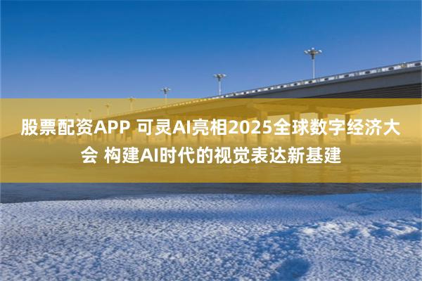股票配资APP 可灵AI亮相2025全球数字经济大会 构建AI时代的视觉表达新基建