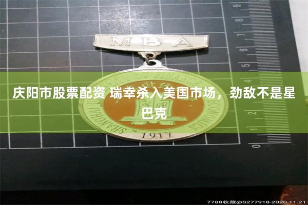 庆阳市股票配资 瑞幸杀入美国市场，劲敌不是星巴克